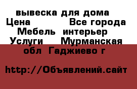 вывеска для дома › Цена ­ 3 500 - Все города Мебель, интерьер » Услуги   . Мурманская обл.,Гаджиево г.